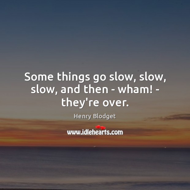 Some things go slow, slow, slow, and then – wham! – they’re over. Henry Blodget Picture Quote