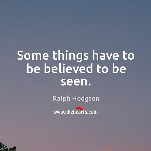 Some things have to be believed to be seen. Ralph Hodgson Picture Quote