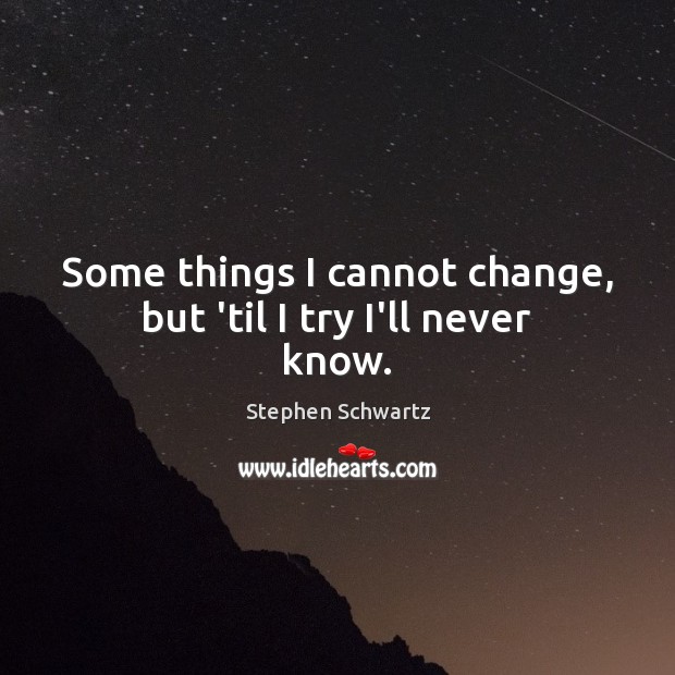 Some things I cannot change, but ’til I try I’ll never know. Stephen Schwartz Picture Quote