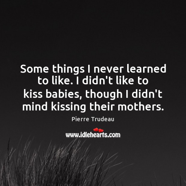 Some things I never learned to like. I didn’t like to kiss Pierre Trudeau Picture Quote