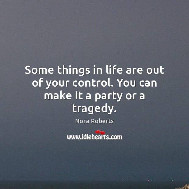 Some things in life are out of your control. You can make it a party or a tragedy. Nora Roberts Picture Quote