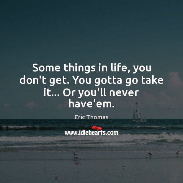 Some things in life, you don’t get. You gotta go take it… Or you’ll never have’em. Image