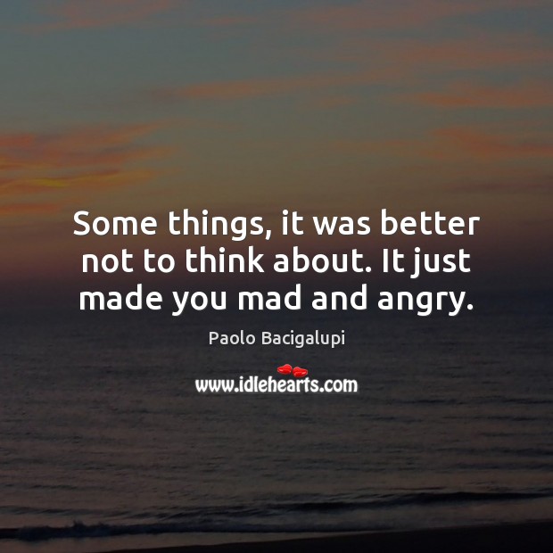 Some things, it was better not to think about. It just made you mad and angry. Paolo Bacigalupi Picture Quote