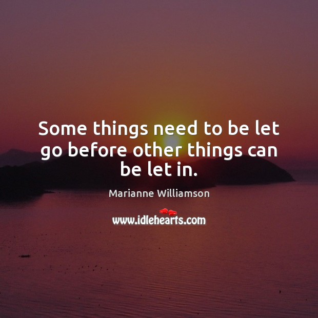 Some things need to be let go before other things can be let in. Marianne Williamson Picture Quote