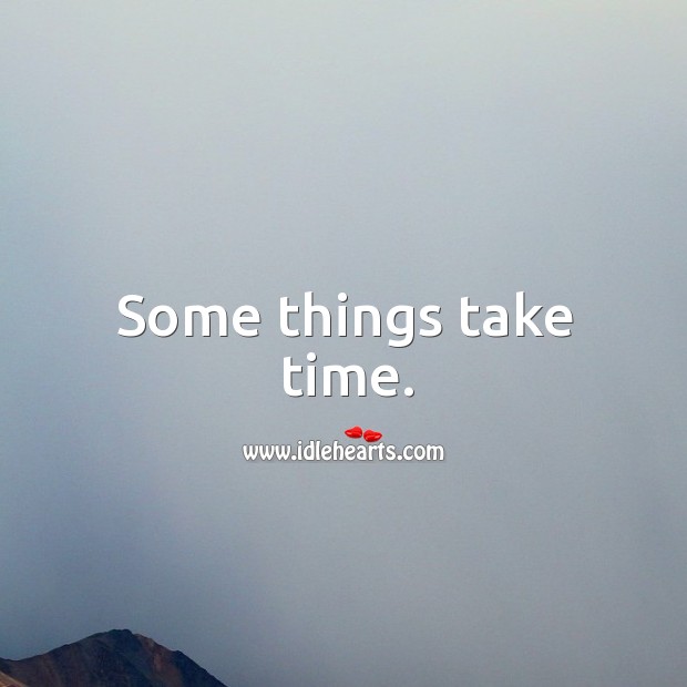 Some things take time. Image