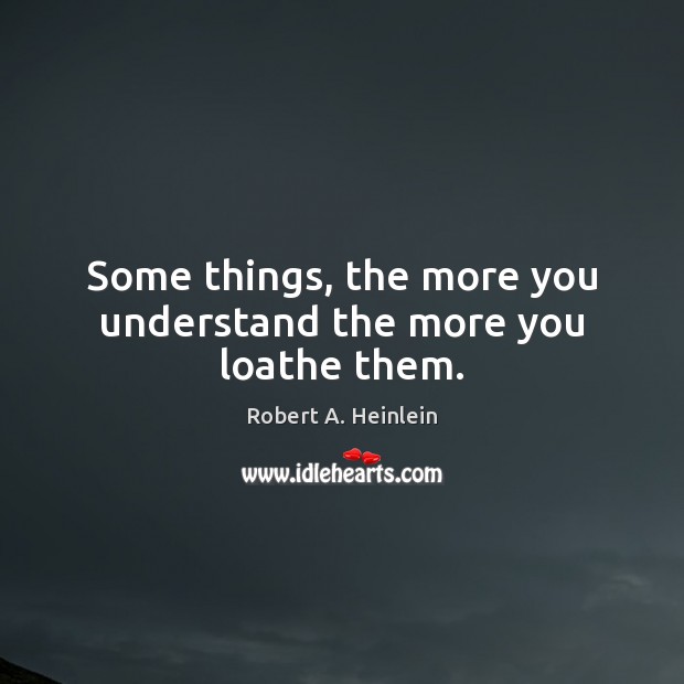 Some things, the more you understand the more you loathe them. Robert A. Heinlein Picture Quote