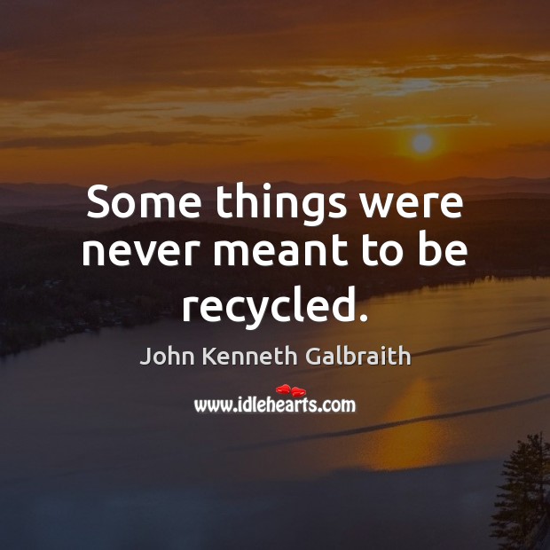 Some things were never meant to be recycled. John Kenneth Galbraith Picture Quote