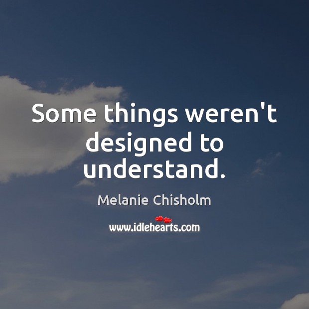Some things weren’t designed to understand. Melanie Chisholm Picture Quote