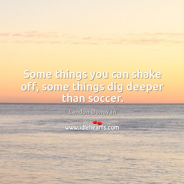 Some things you can shake off, some things dig deeper than soccer. Landon Donovan Picture Quote