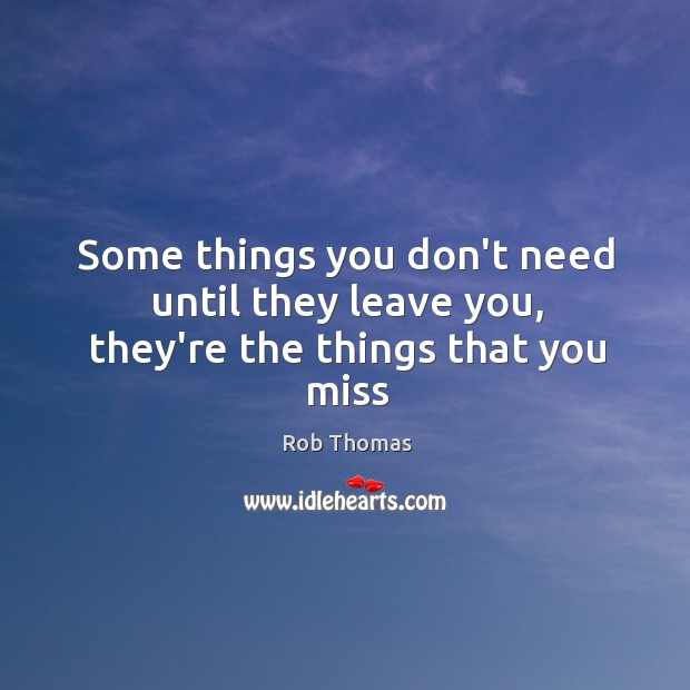 Some things you don’t need until they leave you, they’re the things that you miss Rob Thomas Picture Quote