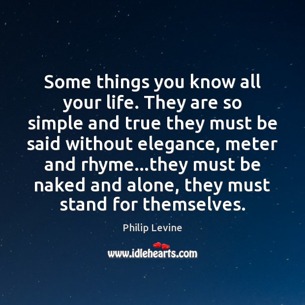 Some things you know all your life. They are so simple and Philip Levine Picture Quote