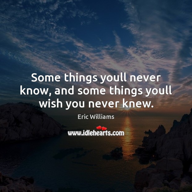 Some things youll never know, and some things youll wish you never knew. Eric Williams Picture Quote
