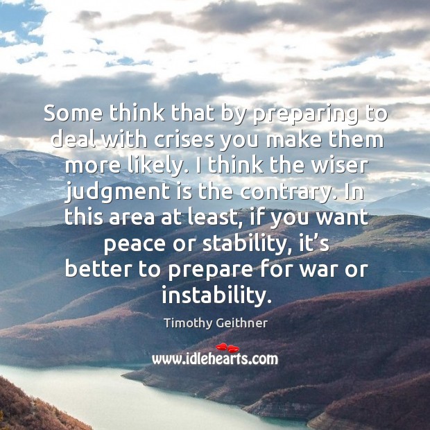 Some think that by preparing to deal with crises you make them more likely. Timothy Geithner Picture Quote