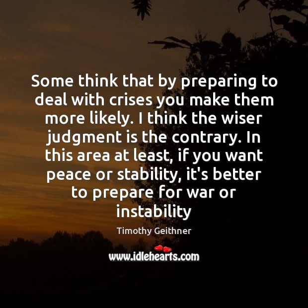Some think that by preparing to deal with crises you make them Timothy Geithner Picture Quote