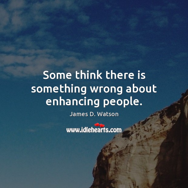 Some think there is something wrong about enhancing people. James D. Watson Picture Quote