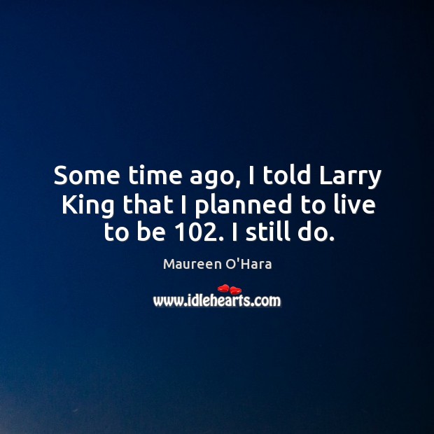 Some time ago, I told larry king that I planned to live to be 102. I still do. Maureen O’Hara Picture Quote