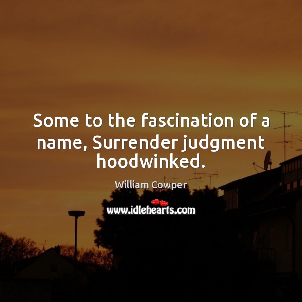 Some to the fascination of a name, Surrender judgment hoodwinked. William Cowper Picture Quote