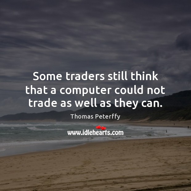 Some traders still think that a computer could not trade as well as they can. Thomas Peterffy Picture Quote