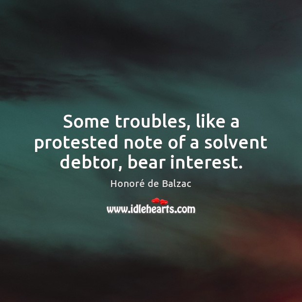 Some troubles, like a protested note of a solvent debtor, bear interest. Honoré de Balzac Picture Quote