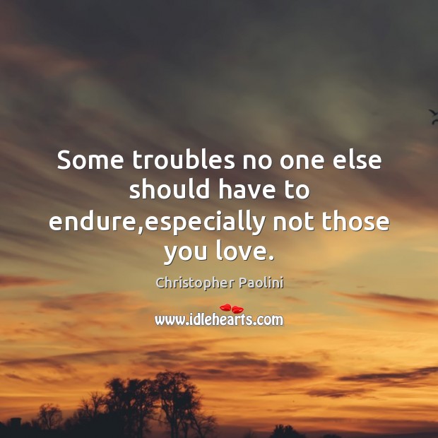 Some troubles no one else should have to endure,especially not those you love. Christopher Paolini Picture Quote