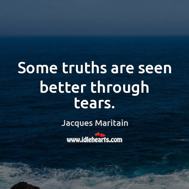 Some truths are seen better through tears. Jacques Maritain Picture Quote