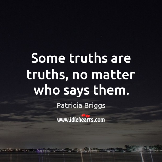 Some truths are truths, no matter who says them. Patricia Briggs Picture Quote