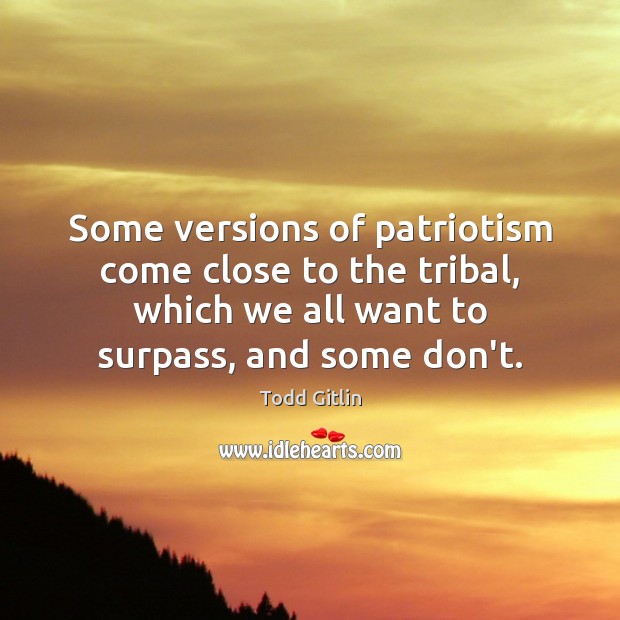 Some versions of patriotism come close to the tribal, which we all Todd Gitlin Picture Quote