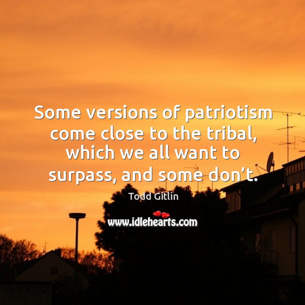 Some versions of patriotism come close to the tribal, which we all want to surpass, and some don’t. Todd Gitlin Picture Quote
