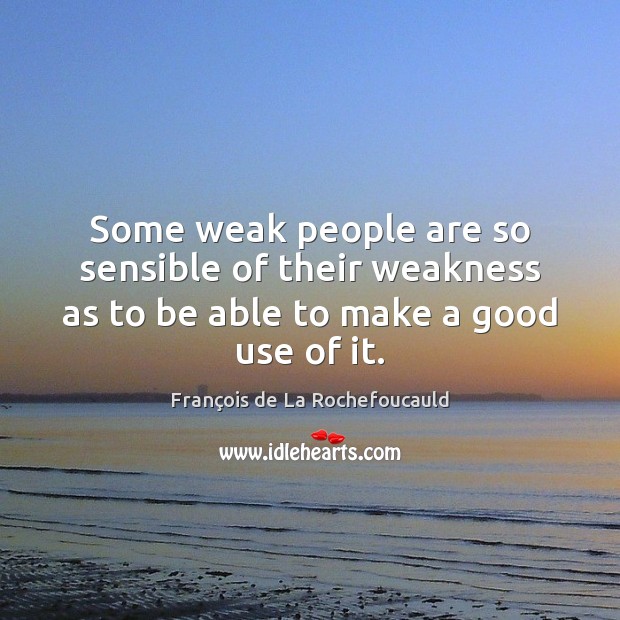 Some weak people are so sensible of their weakness as to be able to make a good use of it. François de La Rochefoucauld Picture Quote