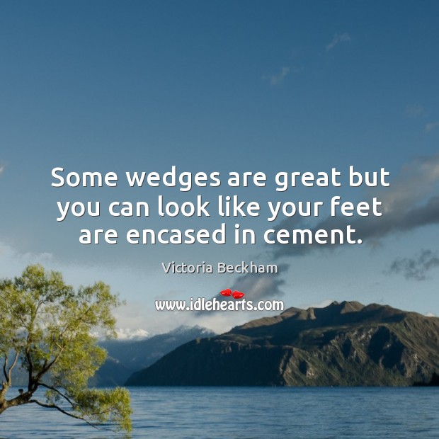 Some wedges are great but you can look like your feet are encased in cement. Victoria Beckham Picture Quote