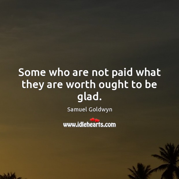 Some who are not paid what they are worth ought to be glad. Samuel Goldwyn Picture Quote