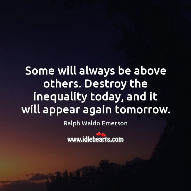 Some will always be above others. Destroy the inequality today, and it Ralph Waldo Emerson Picture Quote