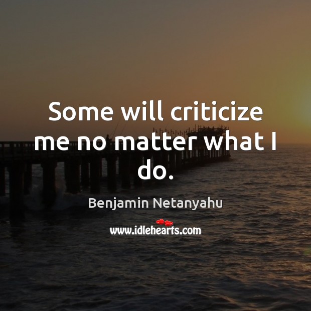 Some will criticize me no matter what I do. Benjamin Netanyahu Picture Quote