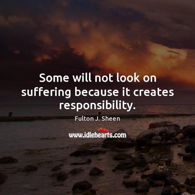 Some will not look on suffering because it creates responsibility. Fulton J. Sheen Picture Quote
