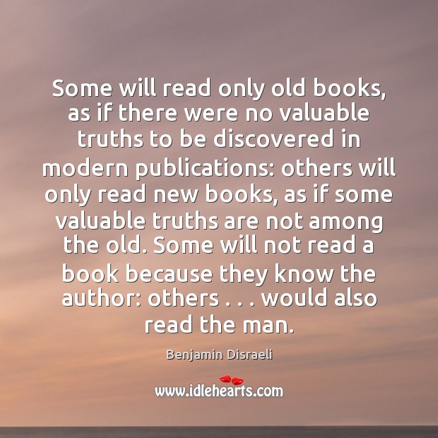 Some will read only old books, as if there were no valuable Benjamin Disraeli Picture Quote