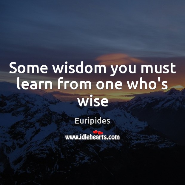 Some wisdom you must learn from one who’s wise Euripides Picture Quote