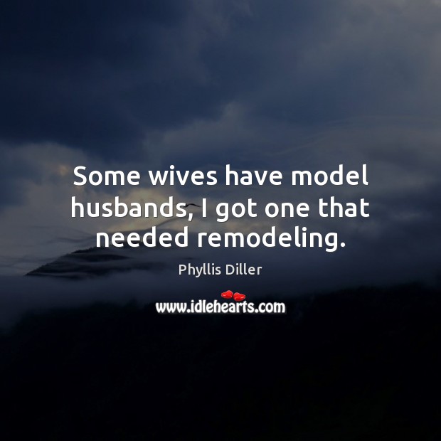 Some wives have model husbands, I got one that needed remodeling. Phyllis Diller Picture Quote