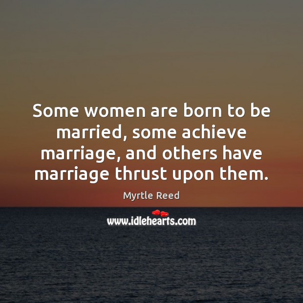 Some women are born to be married, some achieve marriage, and others Myrtle Reed Picture Quote