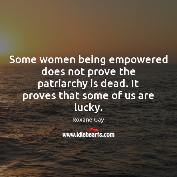 Some women being empowered does not prove the patriarchy is dead. It Roxane Gay Picture Quote