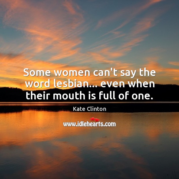Some women can’t say the word lesbian… even when their mouth is full of one. Kate Clinton Picture Quote