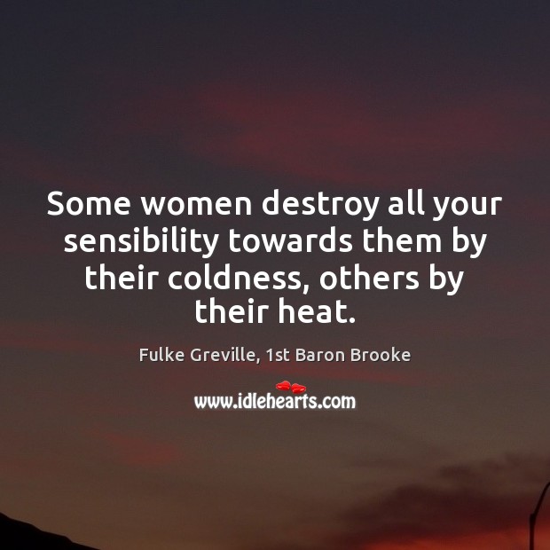 Some women destroy all your sensibility towards them by their coldness, others Fulke Greville, 1st Baron Brooke Picture Quote