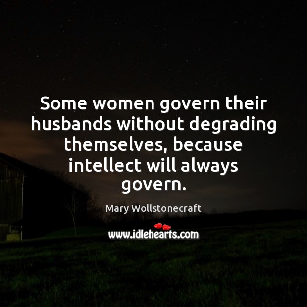 Some women govern their husbands without degrading themselves, because intellect will always Mary Wollstonecraft Picture Quote