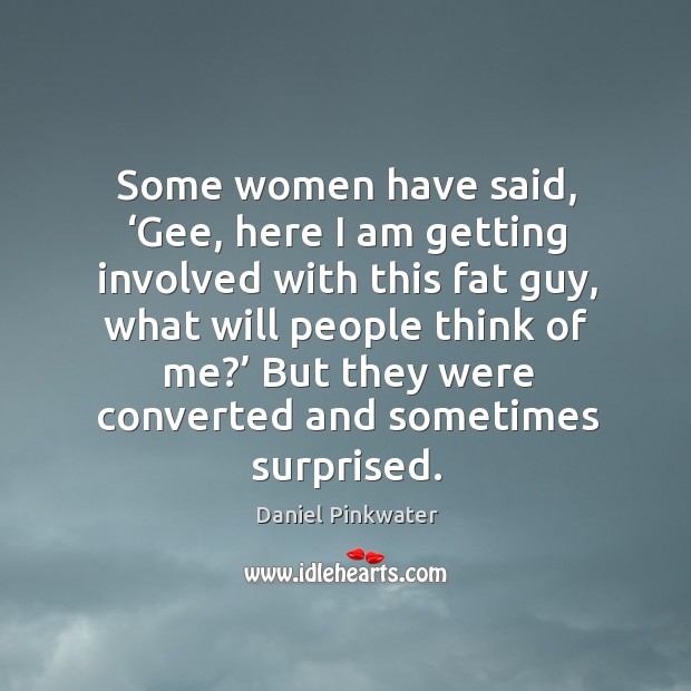 Some women have said, ‘gee, here I am getting involved with this fat guy, what will people think of me?’ Daniel Pinkwater Picture Quote