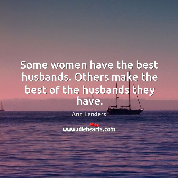 Some women have the best husbands. Others make the best of the husbands they have. Ann Landers Picture Quote