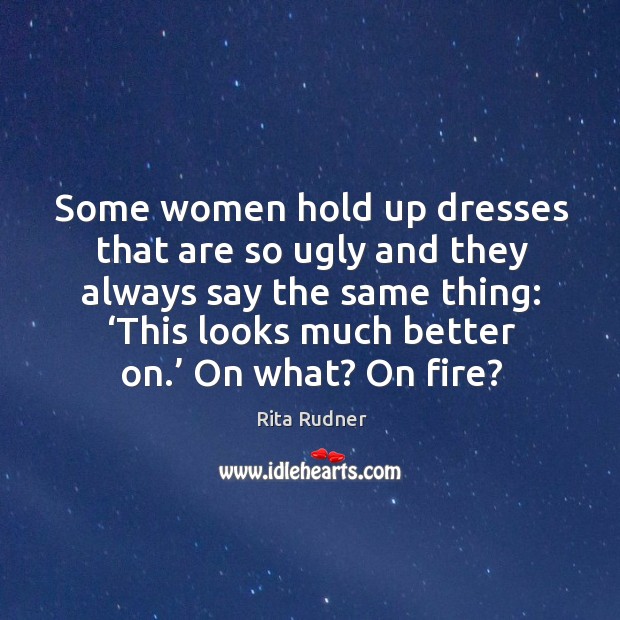 Some women hold up dresses that are so ugly and they always say the same thing: ‘this looks much better on.’ on what? on fire? Rita Rudner Picture Quote
