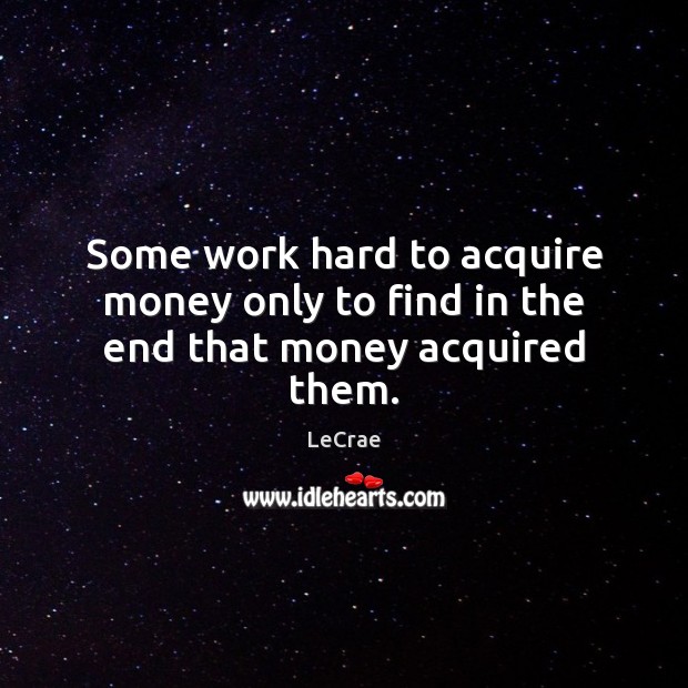 Some work hard to acquire money only to find in the end that money acquired them. LeCrae Picture Quote