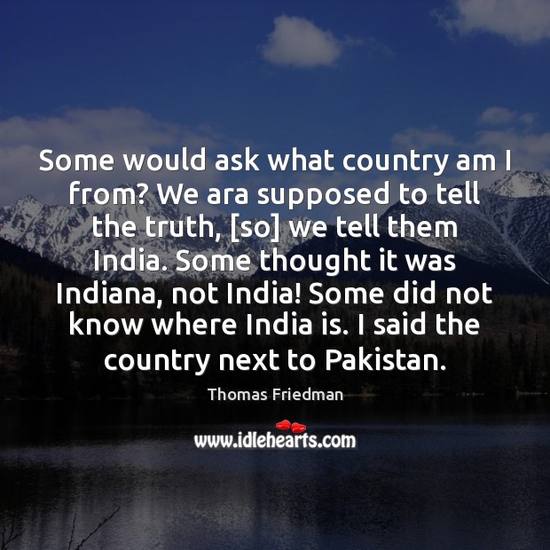 Some would ask what country am I from? We ara supposed to Thomas Friedman Picture Quote