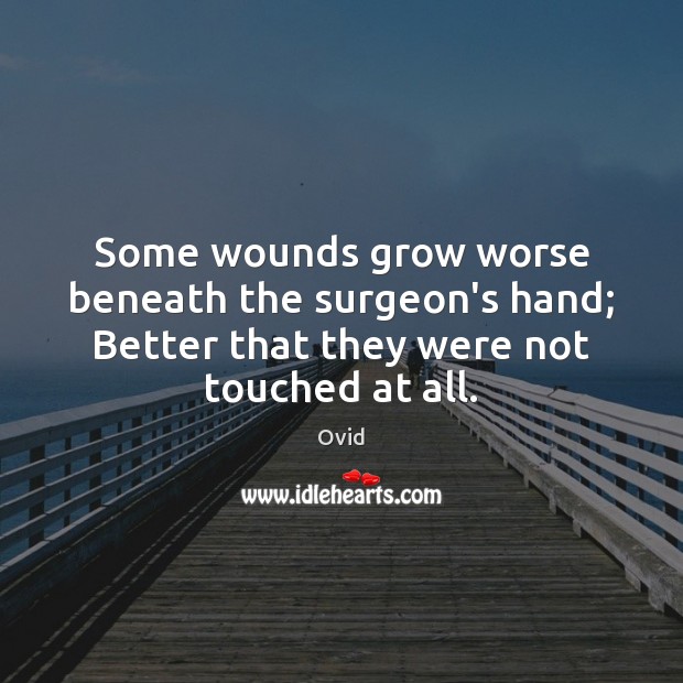 Some wounds grow worse beneath the surgeon’s hand; Better that they were Image