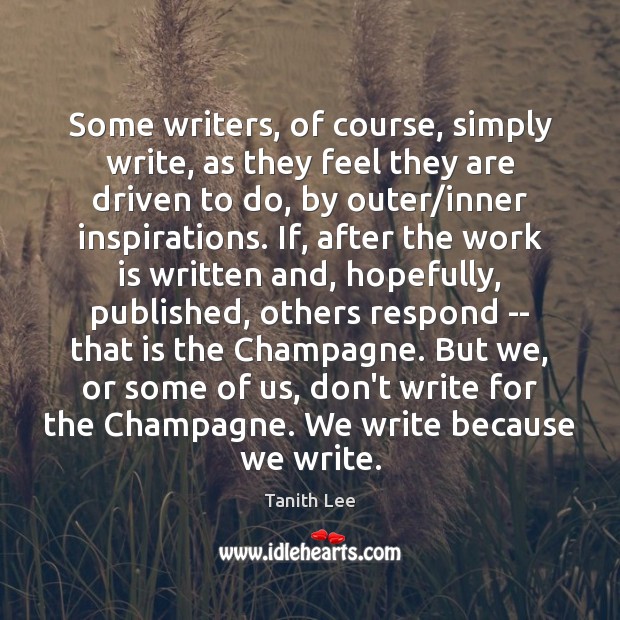 Some writers, of course, simply write, as they feel they are driven Tanith Lee Picture Quote