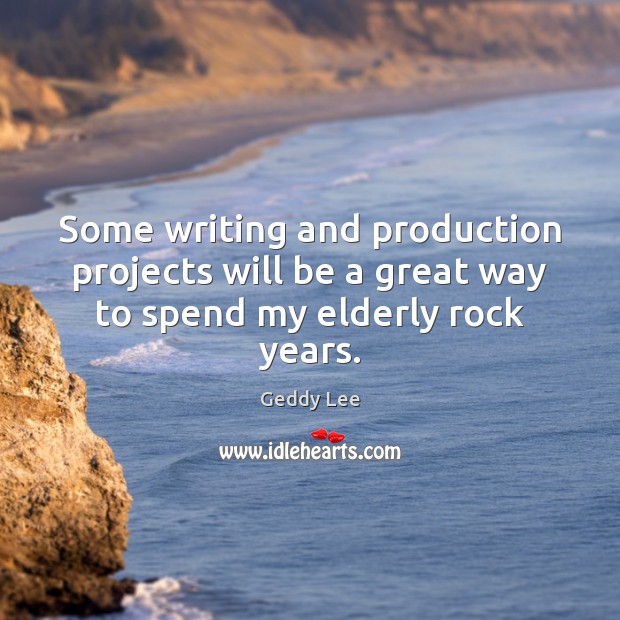 Some writing and production projects will be a great way to spend my elderly rock years. Geddy Lee Picture Quote